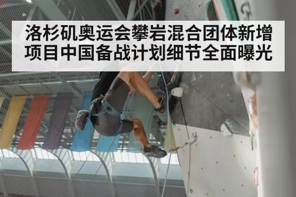 洛杉矶奥运会攀岩混合团体新增项目中国备战计划细节全面曝光