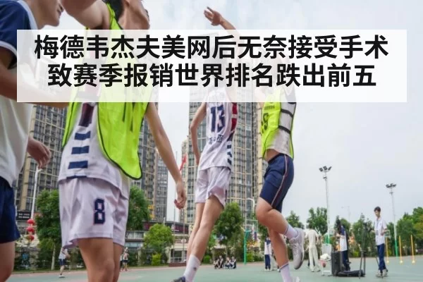 梅德韦杰夫美网后无奈接受手术致赛季报销世界排名跌出前五