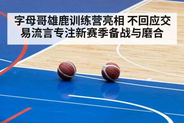 字母哥雄鹿训练营亮相 不回应交易流言专注新赛季备战与磨合
