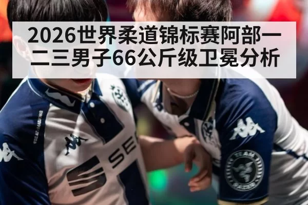2026世界柔道锦标赛阿部一二三男子66公斤级卫冕分析